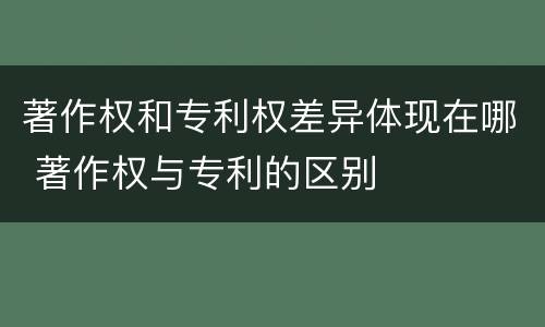 著作权和专利权差异体现在哪 著作权与专利的区别