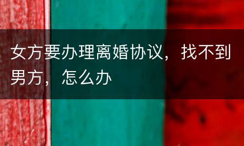 女方要办理离婚协议，找不到男方，怎么办