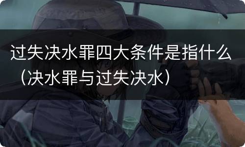 过失决水罪四大条件是指什么（决水罪与过失决水）