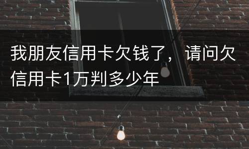 我朋友信用卡欠钱了，请问欠信用卡1万判多少年