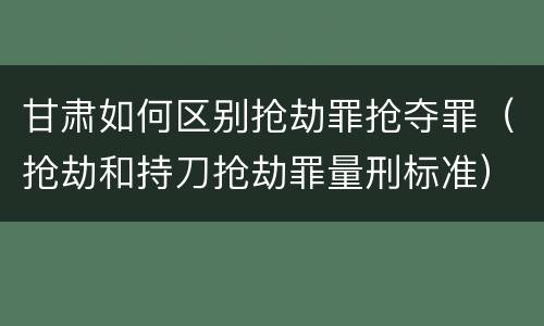 甘肃如何区别抢劫罪抢夺罪（抢劫和持刀抢劫罪量刑标准）