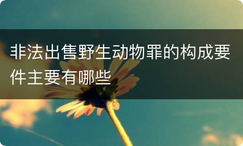 非法出售野生动物罪的构成要件主要有哪些