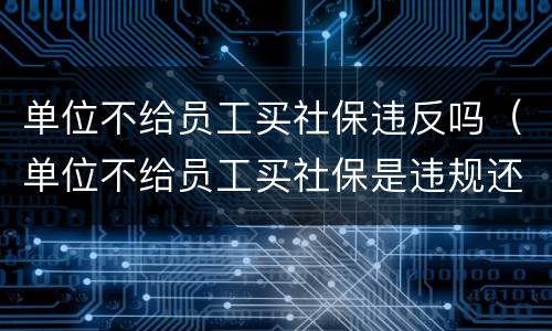 单位不给员工买社保违反吗（单位不给员工买社保是违规还是违法）