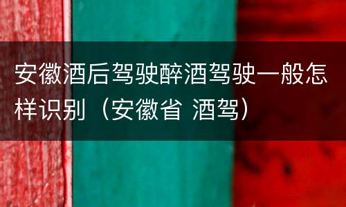 安徽酒后驾驶醉酒驾驶一般怎样识别（安徽省 酒驾）
