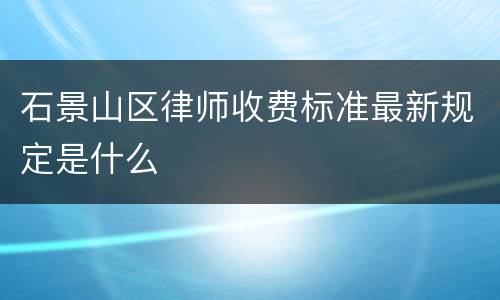 石景山区律师收费标准最新规定是什么