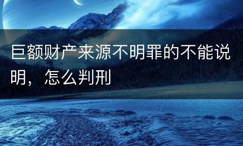 巨额财产来源不明罪的不能说明，怎么判刑