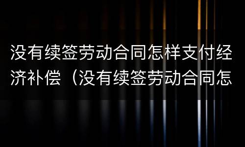 没有续签劳动合同怎样支付经济补偿（没有续签劳动合同怎样支付经济补偿款）