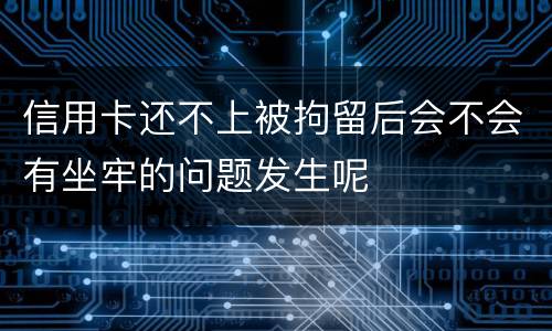 信用卡还不上被拘留后会不会有坐牢的问题发生呢
