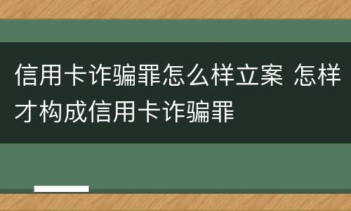 信用卡诈骗罪怎么样立案 怎样才构成信用卡诈骗罪