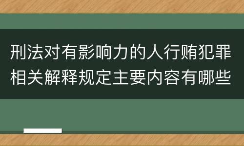 刑法对有影响力的人行贿犯罪相关解释规定主要内容有哪些
