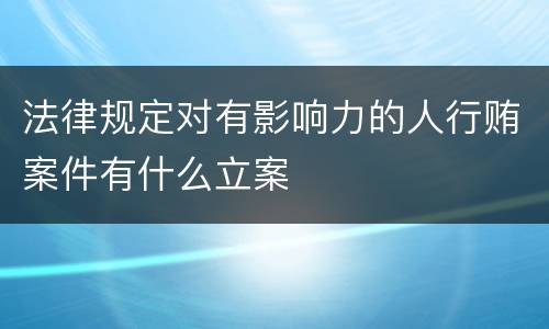 法律规定对有影响力的人行贿案件有什么立案