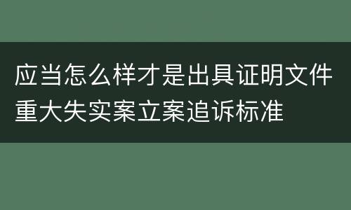 应当怎么样才是出具证明文件重大失实案立案追诉标准