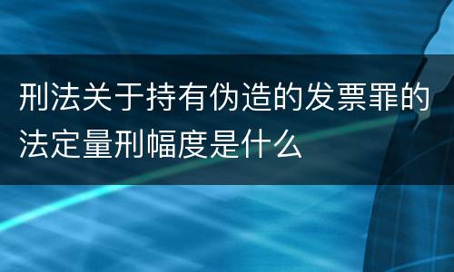 刑法关于持有伪造的发票罪的法定量刑幅度是什么
