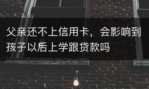 父亲还不上信用卡，会影响到孩子以后上学跟贷款吗