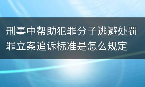刑事中帮助犯罪分子逃避处罚罪立案追诉标准是怎么规定