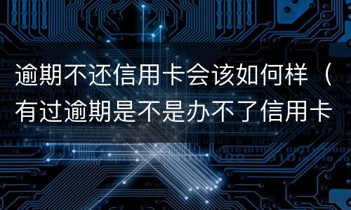 逾期不还信用卡会该如何样（有过逾期是不是办不了信用卡）