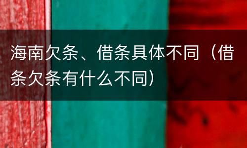 海南欠条、借条具体不同（借条欠条有什么不同）