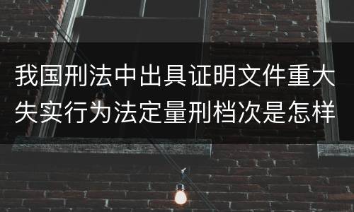 我国刑法中出具证明文件重大失实行为法定量刑档次是怎样