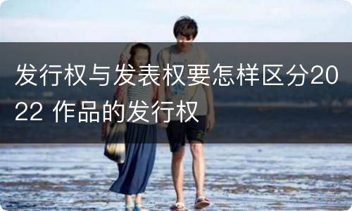 发行权与发表权要怎样区分2022 作品的发行权
