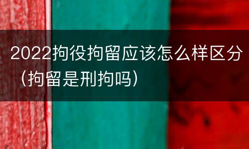 2022拘役拘留应该怎么样区分（拘留是刑拘吗）
