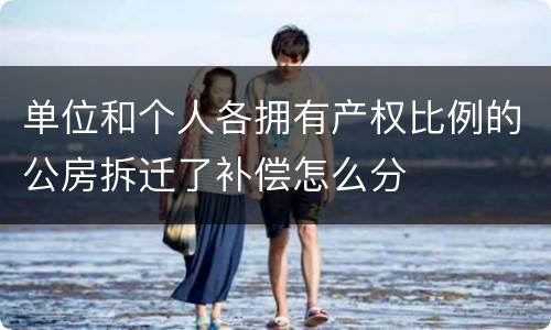 单位和个人各拥有产权比例的公房拆迁了补偿怎么分