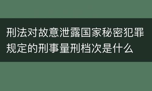 刑法对故意泄露国家秘密犯罪规定的刑事量刑档次是什么
