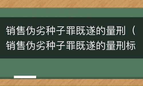 销售伪劣种子罪既遂的量刑（销售伪劣种子罪既遂的量刑标准）