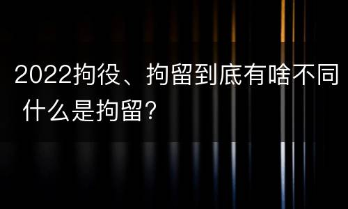2022拘役、拘留到底有啥不同 什么是拘留?