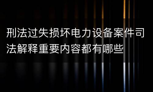 刑法过失损坏电力设备案件司法解释重要内容都有哪些
