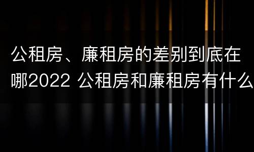 公租房、廉租房的差别到底在哪2022 公租房和廉租房有什么区别?2019年的