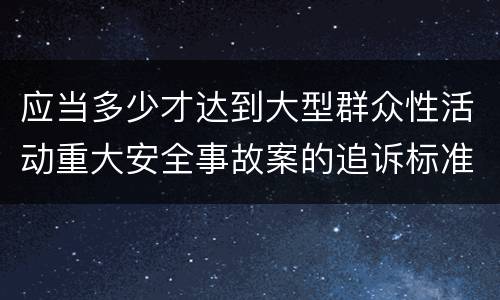 应当多少才达到大型群众性活动重大安全事故案的追诉标准