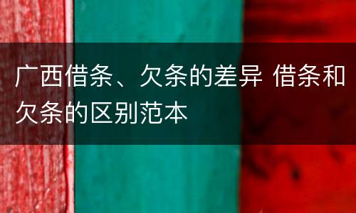 广西借条、欠条的差异 借条和欠条的区别范本