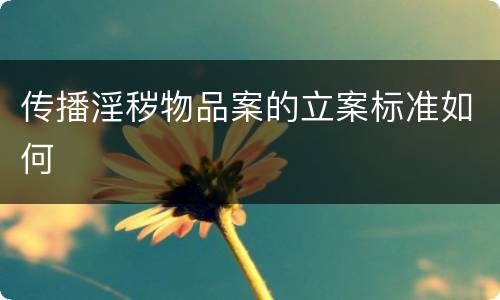 传播淫秽物品案的立案标准如何