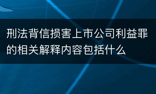 刑法背信损害上市公司利益罪的相关解释内容包括什么