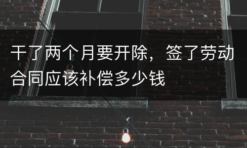 干了两个月要开除，签了劳动合同应该补偿多少钱