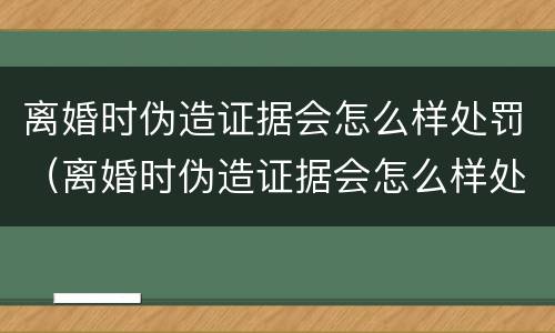 离婚时伪造证据会怎么样处罚（离婚时伪造证据会怎么样处罚孩子）