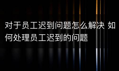 对于员工迟到问题怎么解决 如何处理员工迟到的问题