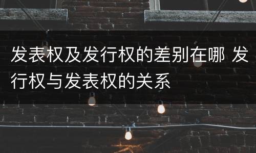 发表权及发行权的差别在哪 发行权与发表权的关系