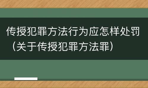 传授犯罪方法行为应怎样处罚（关于传授犯罪方法罪）