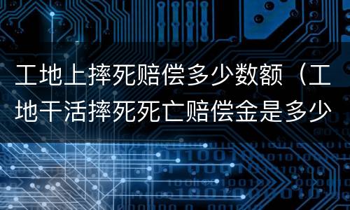工地上摔死赔偿多少数额（工地干活摔死死亡赔偿金是多少）