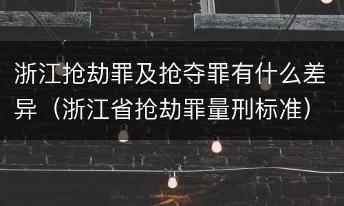 浙江抢劫罪及抢夺罪有什么差异（浙江省抢劫罪量刑标准）