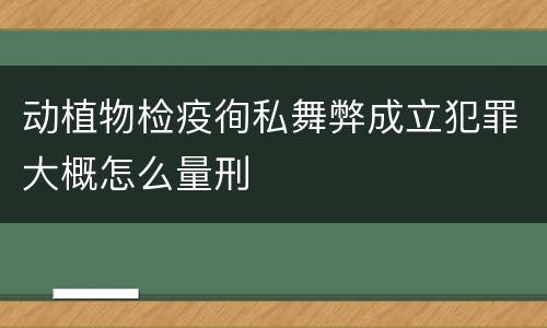 动植物检疫徇私舞弊成立犯罪大概怎么量刑