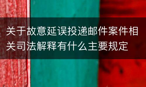 关于故意延误投递邮件案件相关司法解释有什么主要规定