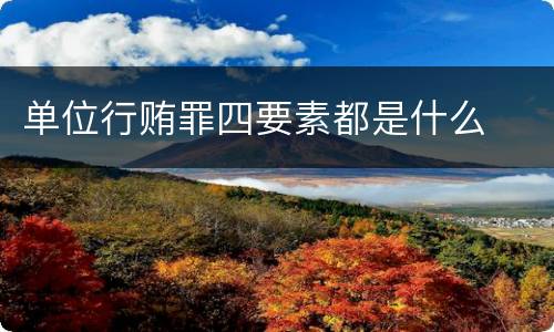 单位行贿罪四要素都是什么