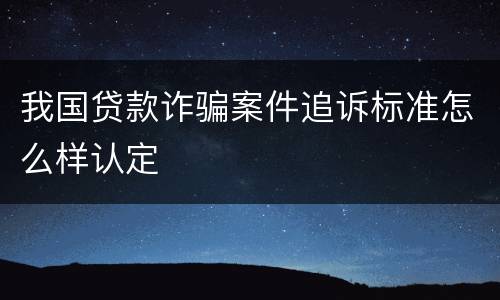我国贷款诈骗案件追诉标准怎么样认定