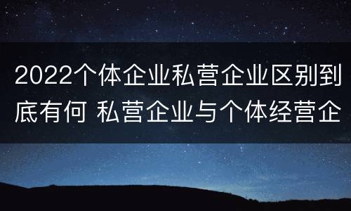 2022个体企业私营企业区别到底有何 私营企业与个体经营企业的区别