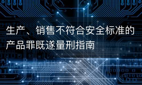 生产、销售不符合安全标准的产品罪既遂量刑指南
