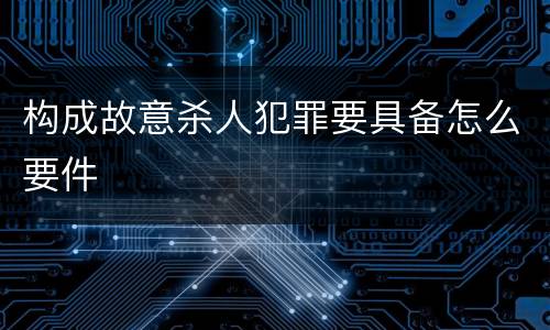 构成故意杀人犯罪要具备怎么要件