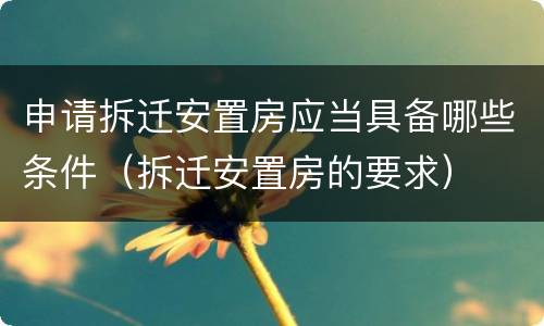 申请拆迁安置房应当具备哪些条件（拆迁安置房的要求）