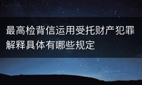 最高检背信运用受托财产犯罪解释具体有哪些规定